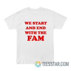 We Start And End With The Fam T-Shirt
