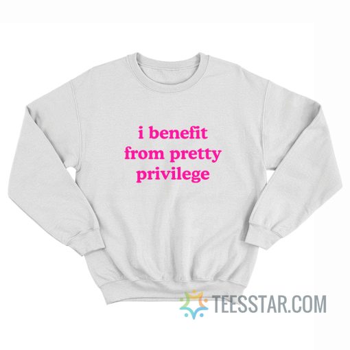 I Benefit From Pretty Privilege Sweatshirt