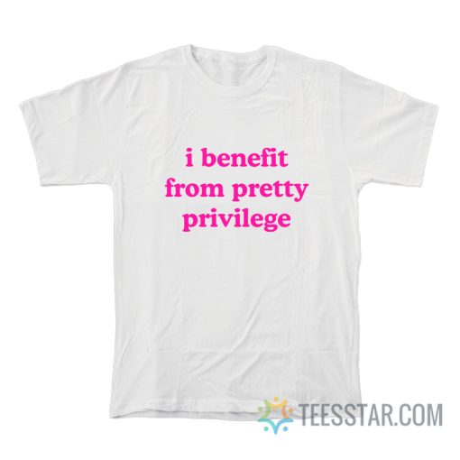 I Benefit From Pretty Privilege T-Shirt