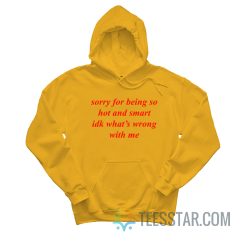 Sorry For Being So Hot And Smart Idk What’s Wrong With Me Hoodie