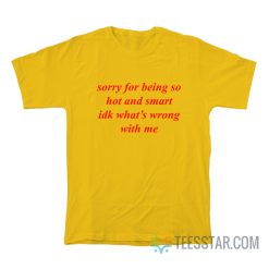 Sorry For Being So Hot And Smart Idk What’s Wrong With Me T-Shirt