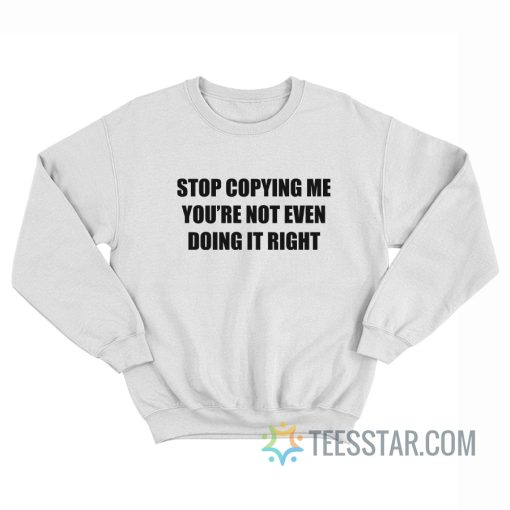 Stop Copying Me You’Re Not Even Doing It Right Sweatshirt