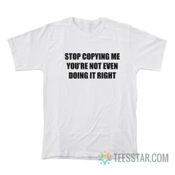 Stop Copying Me You’Re Not Even Doing It Right T-Shirt