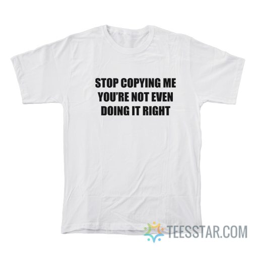 Stop Copying Me You’Re Not Even Doing It Right T-Shirt