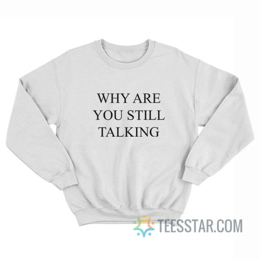 Why Are You Still Talking Sweatshirt