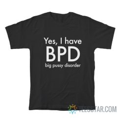 Yes I Have BPD Big Pussy Disorder T-Shirt