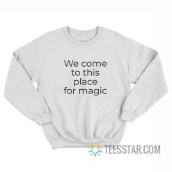 We Come To This Place For Magic Sweatshirt