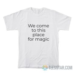 We Come To This Place For Magic T-Shirt