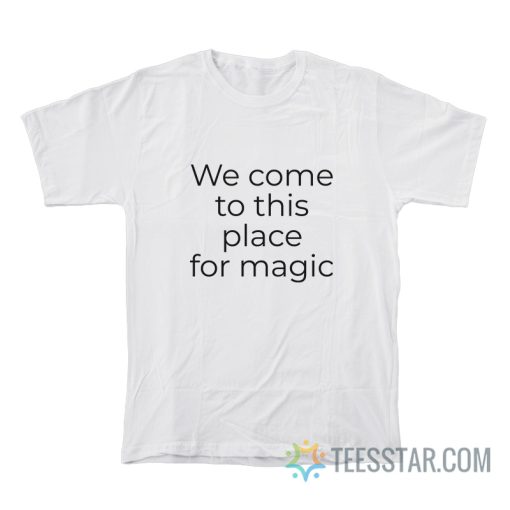 We Come To This Place For Magic T-Shirt