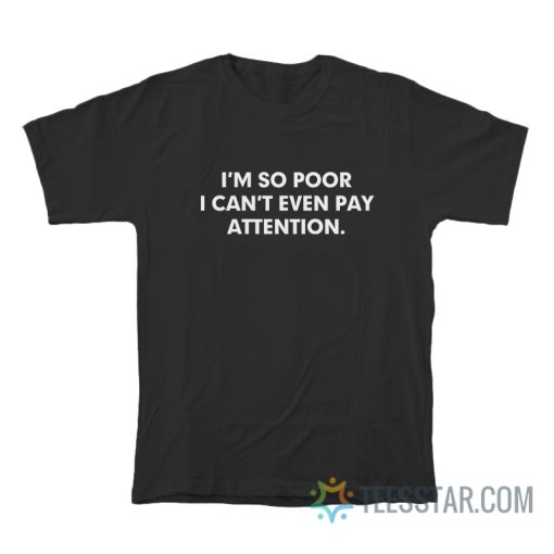 I'm So Poor I Can’t Even Pay Attention T-Shirt