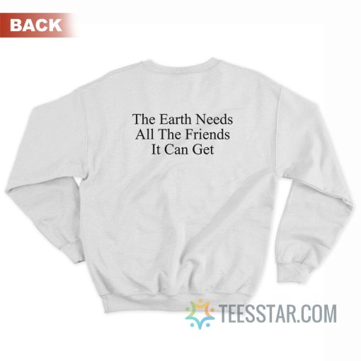 The Earth Needs All The Friends It Can Get Sweatshirt