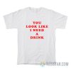 You Look Like I Need A Drink T-Shirt