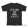 It's Ok To Feel Shit T-Shirt