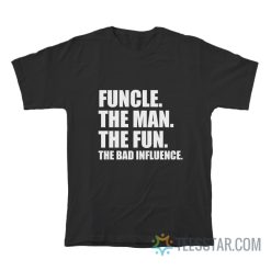 Funcle The Man The Fun The Bad Influence T-Shirt