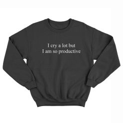 I Cry A Lot But I Am So Productive Sweatshirt