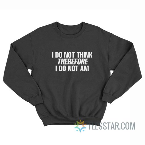 I Do Not Think Therefore I Do Not Am Sweatshirt