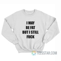 I May Be Fat But I Still Fuck Sweatshirt