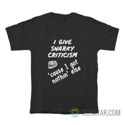 I Give Snarky Criticism Cause I Got Nothing Else T-Shirt