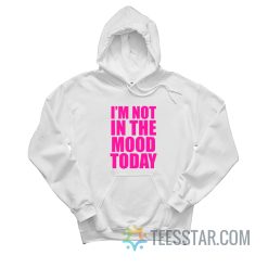 I’m Not In The Mood Today Hoodie