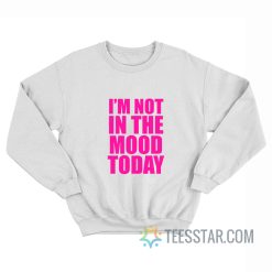 I’m Not In The Mood Today Sweatshirt