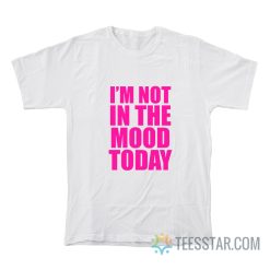 I’m Not In The Mood Today T-Shirt