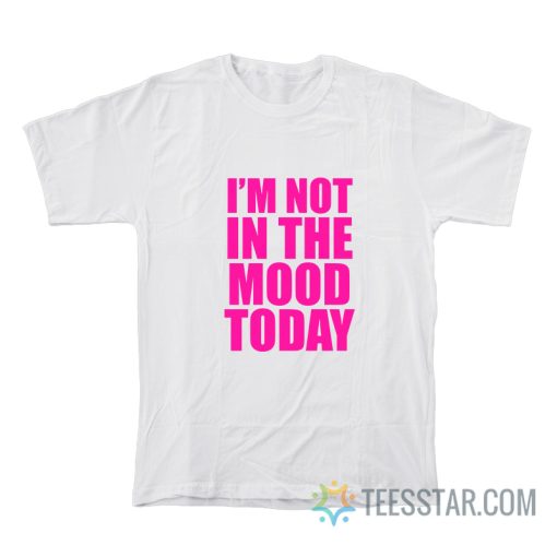 I’m Not In The Mood Today T-Shirt