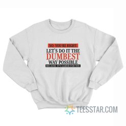 No You’re Right Let’s Do It The Dumbest Way Possible Because It’s Easier For You Sweatshirt