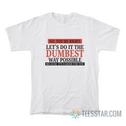 No You’re Right Let’s Do It The Dumbest Way Possible Because It’s Easier For You T-Shirt