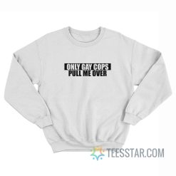 Only Gay Cops Pull Me Over Sweatshirt