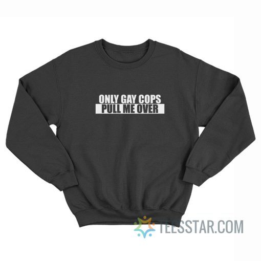 Only Gay Cops Pull Me Over Sweatshirt