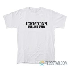 Only Gay Cops Pull Me Over T-Shirt