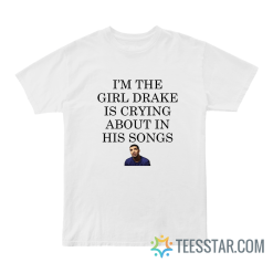 I'm The Girl Drake Is Crying About In His Songs T-Shirt