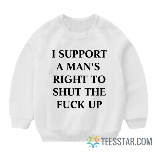 I Support A Man’s Right To Shut The Fuck Up Sweatshirt