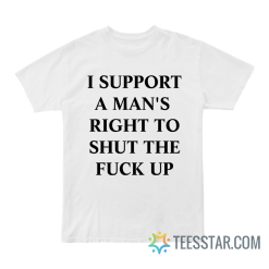 I Support A Man’s Right To Shut The Fuck Up T-Shirt