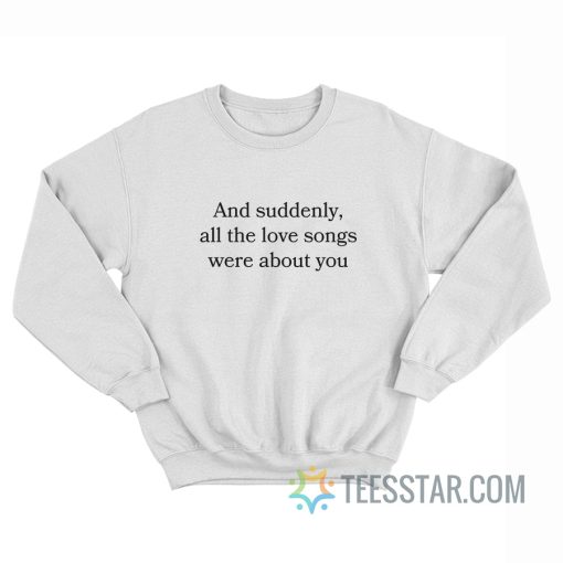 And Suddenly All The Love Songs Were About You Sweatshirt