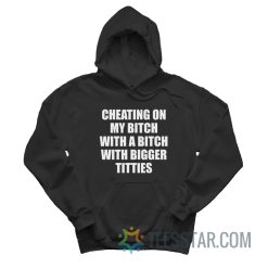 Cheating On My Bitch With a Bitch With Bigger Titties Hoodie