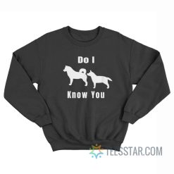 Dog Do I Know You Sweatshirt