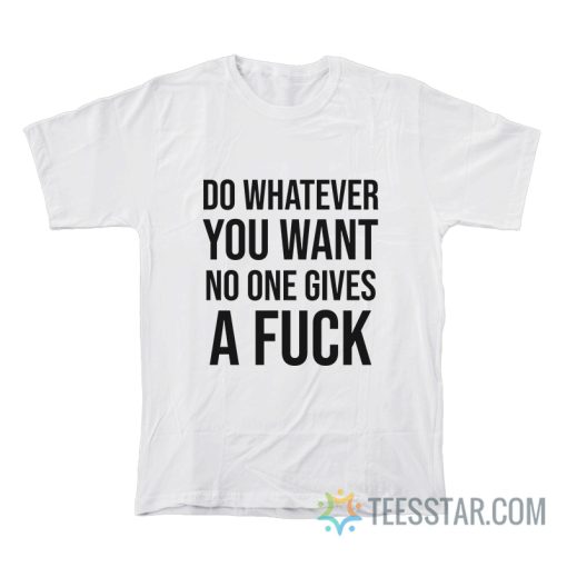 Do Whatever You Want No One Gives A Fuck T-Shirt