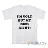 I'm Ugly But My Dick Aight T-Shirt