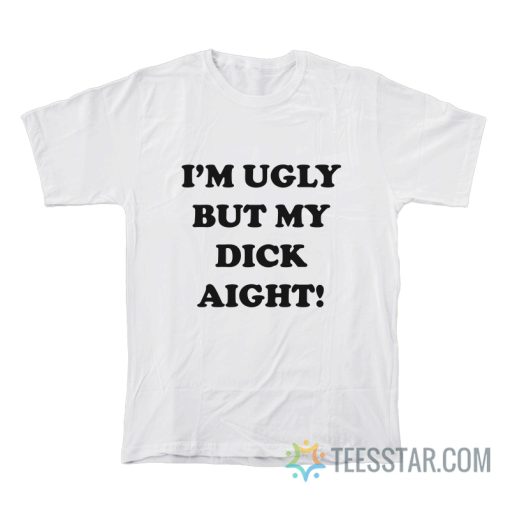 I'm Ugly But My Dick Aight T-Shirt