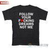 Follow Your Fucking Dreams Not Me T-Shirt