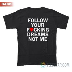 Follow Your Fucking Dreams Not Me T-Shirt