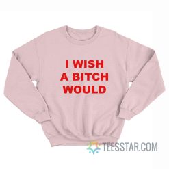 I Wish A Bitch Would Sweatshirt