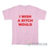 I Wish A Bitch Would T-Shirt