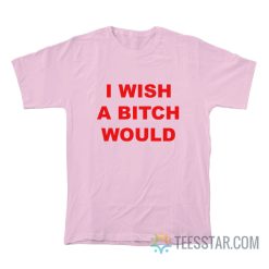 I Wish A Bitch Would T-Shirt