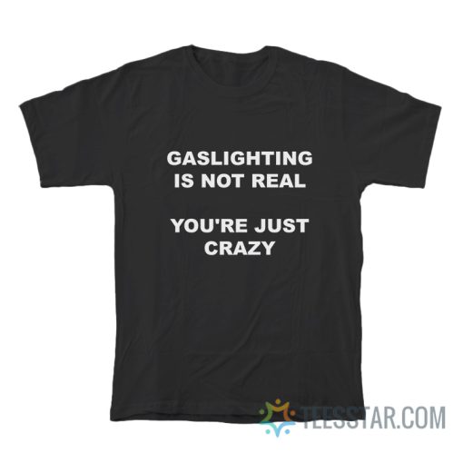 Gaslighting Is Not Real You’re Just Crazy T-Shirt