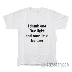 I Drank One Bud Light And Now I’m A Bottom T-Shirt