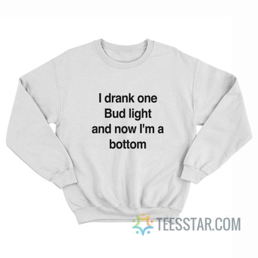 I Drank One Bud Light And Now I’m A Bottom Sweatshirt