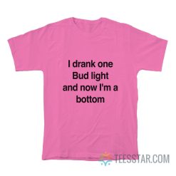 I Drank One Bud Light And Now I’m A Bottom T-Shirt