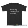 I Sexually Identify As A Mistake T-Shirt